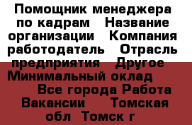 Помощник менеджера по кадрам › Название организации ­ Компания-работодатель › Отрасль предприятия ­ Другое › Минимальный оклад ­ 27 000 - Все города Работа » Вакансии   . Томская обл.,Томск г.